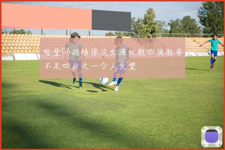 哈登G6战绩惨淡生涯仅胜四场胜率不足四分之一令人失望