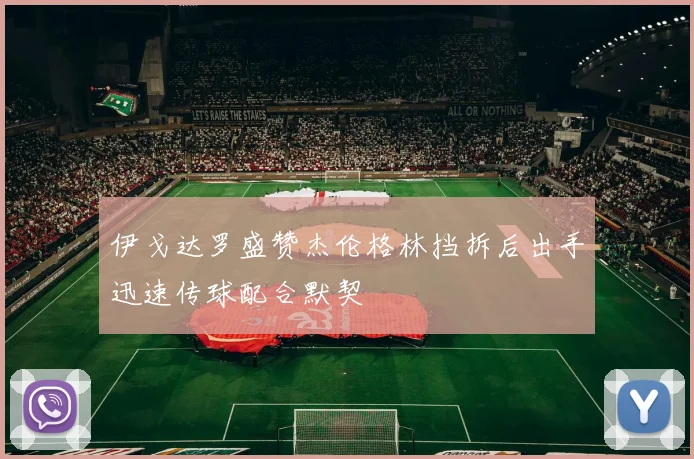 伊戈达罗盛赞杰伦格林挡拆后出手迅速传球配合默契