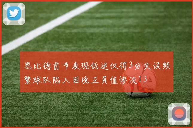 恩比德首节表现低迷仅得3分失误频繁球队陷入困境正负值惨淡13