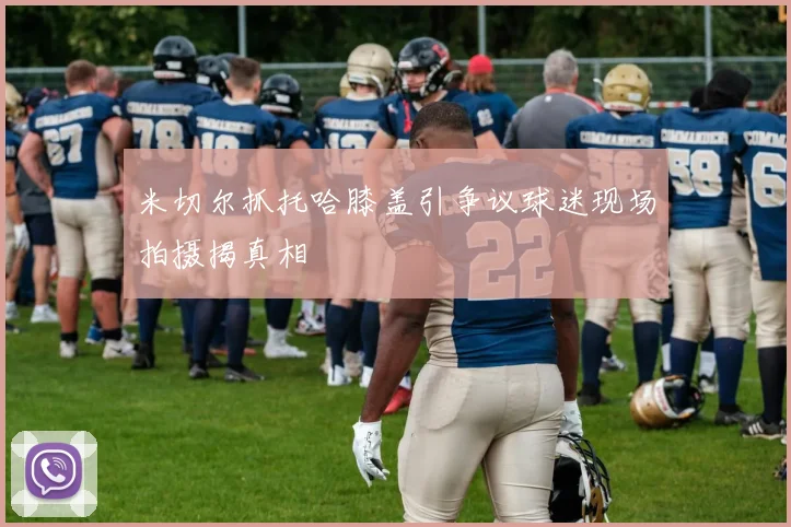 米切尔抓托哈膝盖引争议球迷现场拍摄揭真相