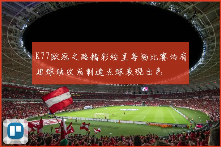 K77欧冠之路精彩纷呈每场比赛均有进球助攻或制造点球表现出色