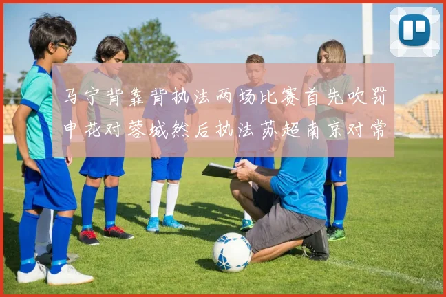 马宁背靠背执法两场比赛首先吹罚申花对蓉城然后执法苏超南京对常州