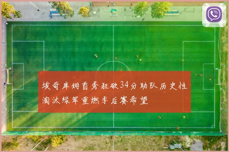埃奇库姆首秀狂砍34分助队历史性淘汰绿军重燃季后赛希望